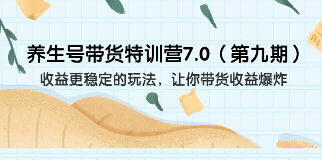 养生号带货特训营7.0 收益更稳定的玩法 让你带货收益爆炸-项目创薪