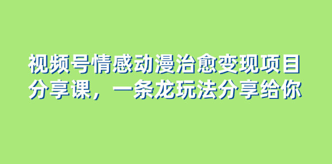 视频号情感动漫治愈变现项目分享课，一条龙玩法分享给你-项目创薪