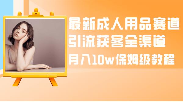 最新成人用品赛道引流获客全渠道，月入10w保姆级教程-项目创薪