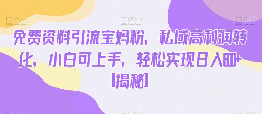免费资料引流宝妈粉，私域高利润转化，轻松实现日入600+【揭秘】-项目创薪