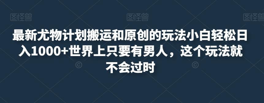 最新尤物计划搬运和原创的玩法小白轻松日入1000+-项目创薪