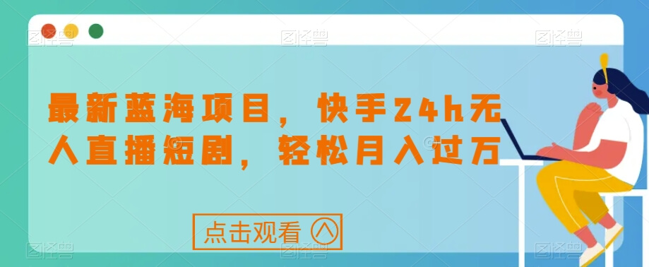 最新蓝海项目，快手24h无人直播短剧，轻松月入过万【揭秘】-项目创薪