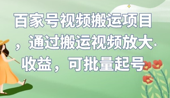 百家号视频搬运项目，通过搬运视频放大收益，可批量起号【揭秘】-项目创薪