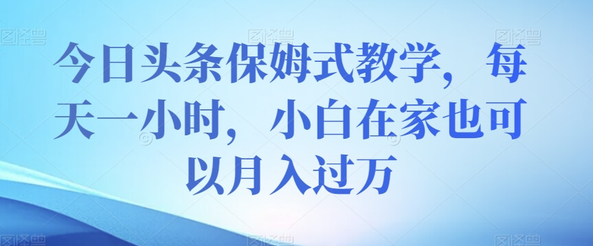 今日头条保姆式教学，每天一小时，小白在家也可以月入过万-项目创薪