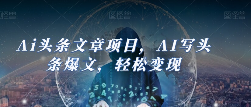 Ai头条文章项目，AI写头条爆文，轻松变现-项目创薪