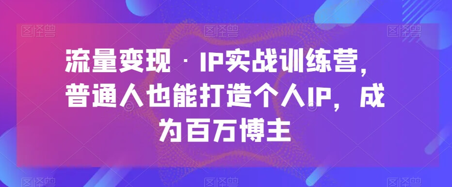 流量变现·IP实战训练营，普通人也能打造个人IP，成为百万博主-项目创薪