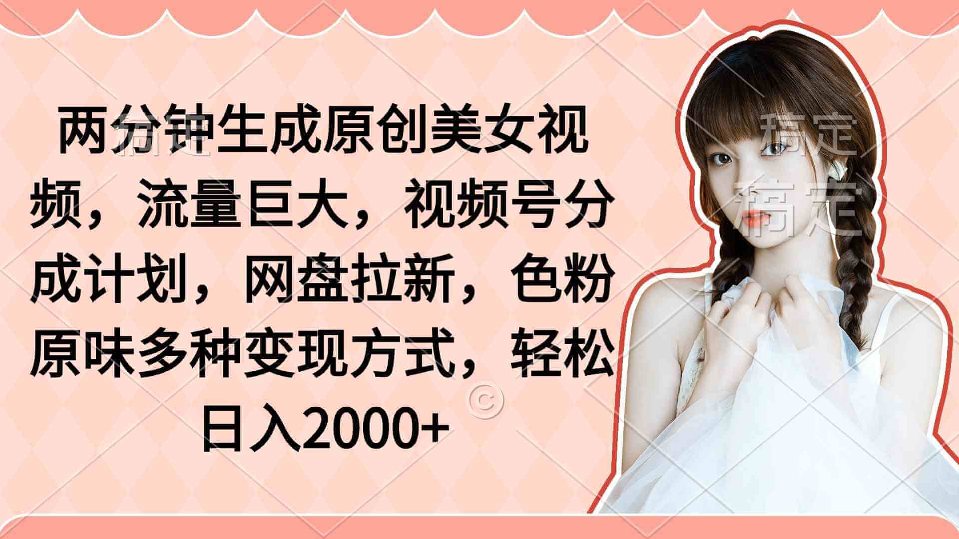 两分钟生成原创美女视频，流量巨大，视频号分成计划，网盘拉新-项目创薪