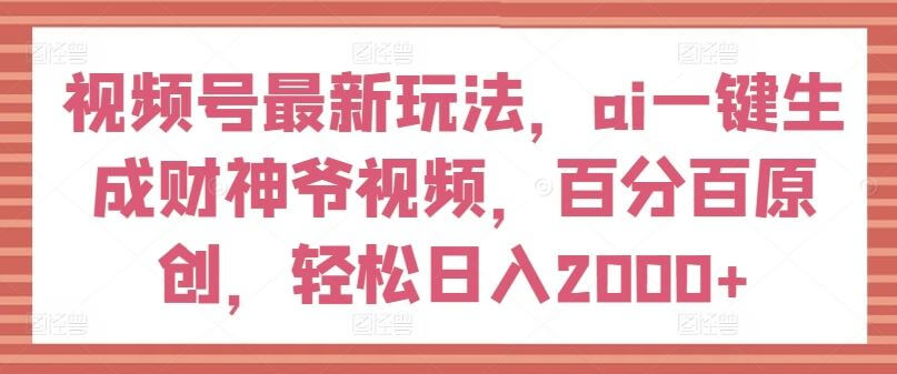 视频号最新玩法，ai一键生成财神爷视频，轻松日入2000+【揭秘】-项目创薪