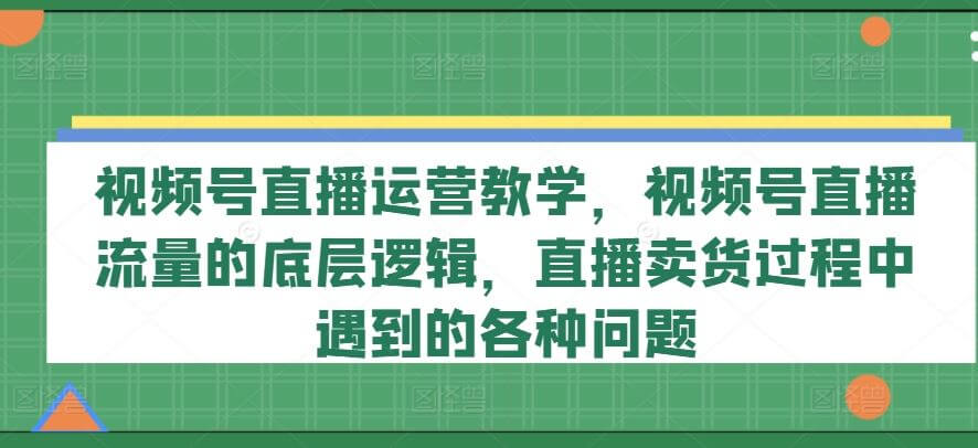 视频号直播运营教学，直播流量的底层逻辑，卖货过程中遇到的问题-项目创薪