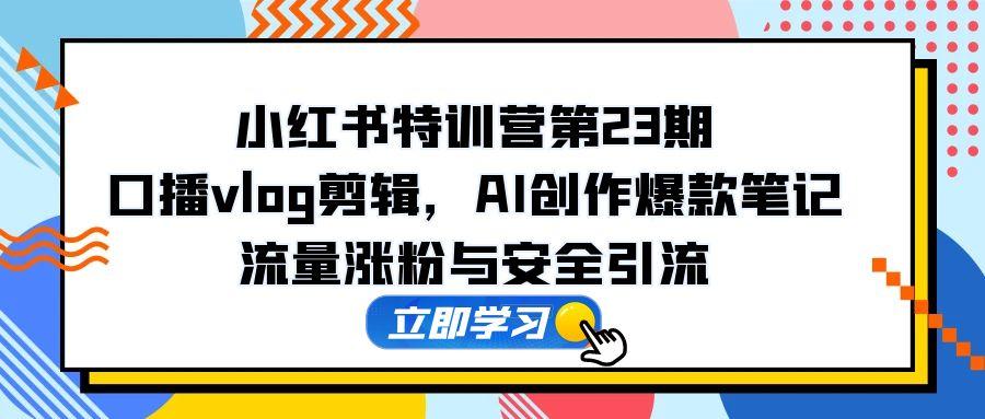 小红书特训营第23期，口播vlog剪辑，AI创作爆款笔记，流量涨粉与安全引流-项目创薪