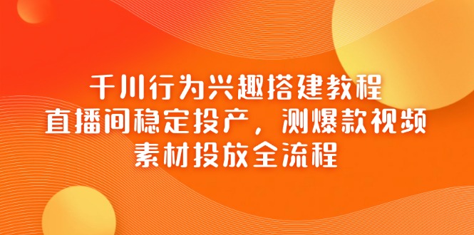 千川行为兴趣搭建教程，直播间稳定投产，测爆款视频，素材投放全流程-项目创薪