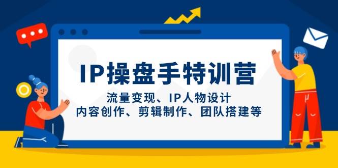IP流量操盘手线上训练营，流量变现、IP人物设计、内容创作、剪辑、团队搭建等(更新)-项目创薪