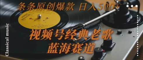 视频号经典老歌，蓝海赛道，日入5张+ 条条原创爆款【揭秘】-项目创薪