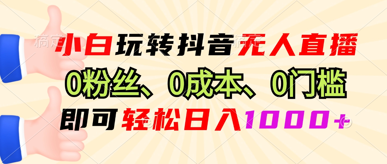 小白玩转抖音无人直播，0粉丝、0成本、0门槛，轻松日入1000+-项目创薪