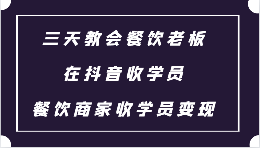 三天教会餐饮老板在抖音收学员 ，餐饮商家收学员变现课程-项目创薪