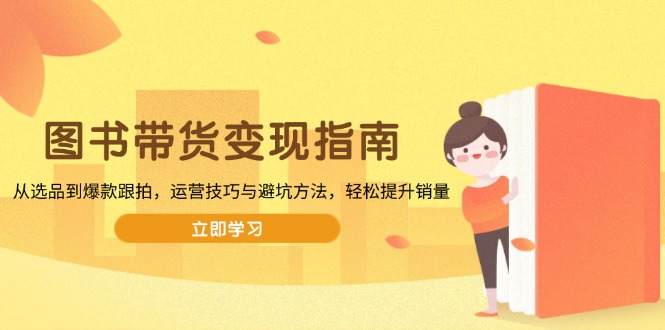 图书带货变现指南，从选品到爆款跟拍，运营技巧与避坑方法，轻松提升销量-项目创薪