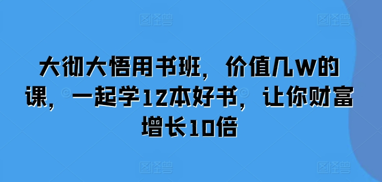 大彻大悟用书班，价值几W的课，一起学12本好书，让你财富增长10倍-项目创薪