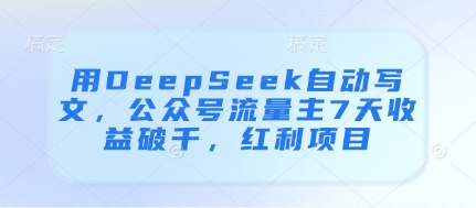 用DeepSeek自动写文，公众号流量主7天收益破千，红利项目-项目创薪