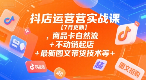 抖店运营实战课【7月更新】,商品卡自然流+不动销起店+最新图文带货技术等-项目创薪