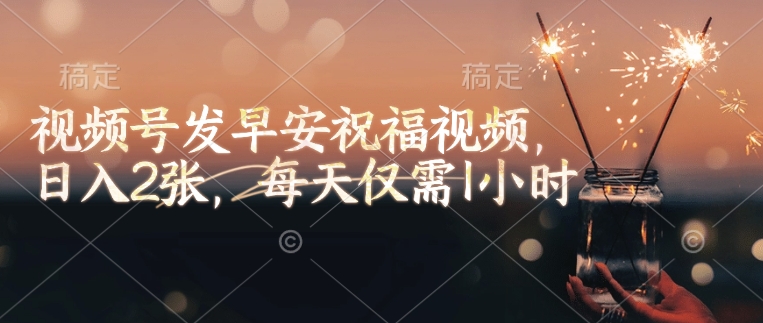 视频号发早安祝福视频，日入2张，每天仅需1小时-项目创薪