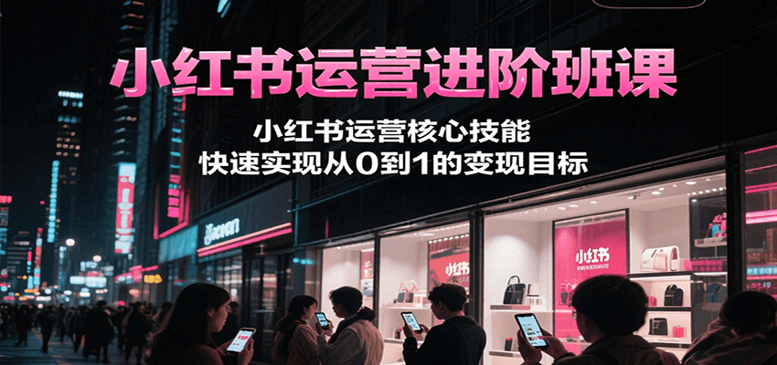 小红书运营进阶班课，小红书运营核心技能，快速实现从0到1的变现目标-项目创薪