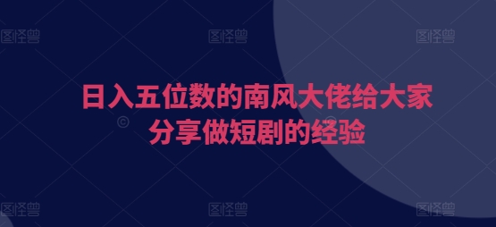 日入五位数的南风大佬给大家分享做短剧的经验-项目创薪