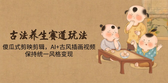古法养生赛道玩法，傻瓜式剪映剪辑，AI+古风插画视频，保持统一风格变现-项目创薪