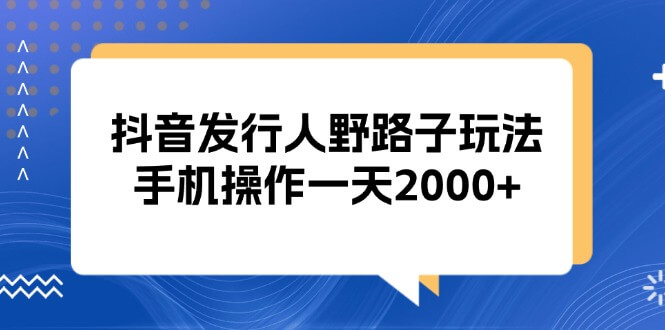 抖音发行人野路子玩法，手机操作一天2000+-项目创薪