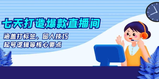 七天打造爆款直播间：涵盖打标签、留人技巧、起号逻辑等核心要点-项目创薪