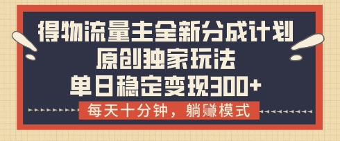 得物流量主全新分成计划模式，原创独家玩法，每天十分钟，躺挣模式，单日稳定变现3张+【揭秘】-项目创薪
