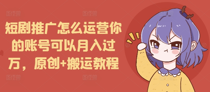 短剧推广怎么运营你的账号可以月入过万，原创+搬运教程-项目创薪
