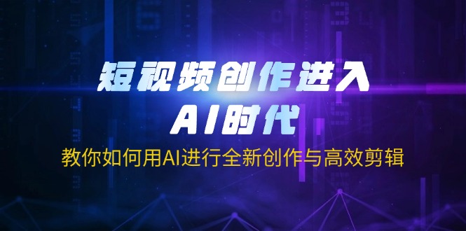 短视频创作进入AI时代，教你如何用AI进行全新创作与高效剪辑-项目创薪