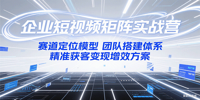企业短视频矩阵实战营：赛道定位模型+团队搭建体系+精准获客变现增效方案-项目创薪