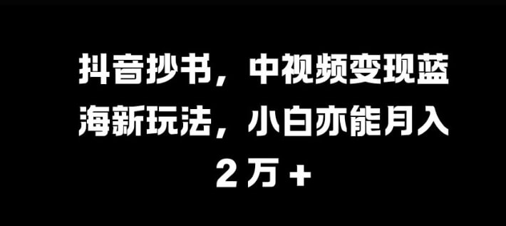 抖音抄书，中视频变现蓝海新玩法，小白亦能月入 过W【揭秘】-项目创薪