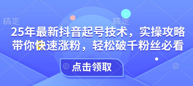 25年最新抖音起号技术，实操攻略带你快速涨粉，轻松破千粉丝必看-项目创薪