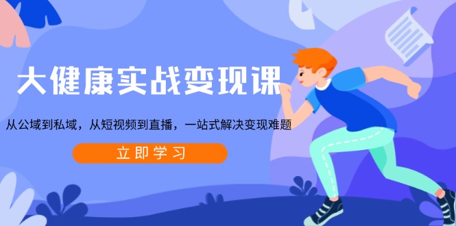 大健康实战变现课：从公域到私域，从短视频到直播，一站式解决变现难题-项目创薪