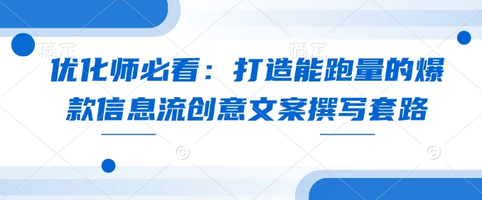 优化师必看：打造能跑量的爆款信息流创意文案撰写套路-项目创薪