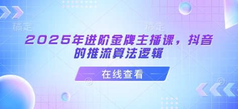 2025年进阶金牌主播课，抖音的推流算法逻辑-项目创薪