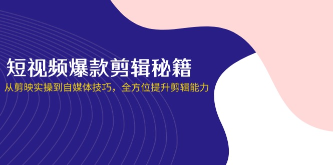 短视频爆款剪辑秘籍，从剪映实操到自媒体技巧，全方位提升剪辑能力-项目创薪