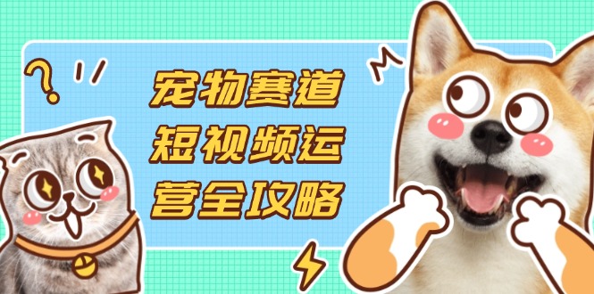 宠物赛道短视频运营全攻略，选品拍摄剪辑实操，实现流量到收益转化-项目创薪