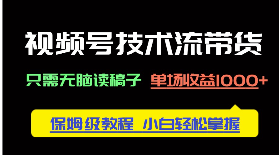 视频号技术流带货，只需无脑读稿子，单场收益1000+ 保姆级教程，小白轻…-项目创薪