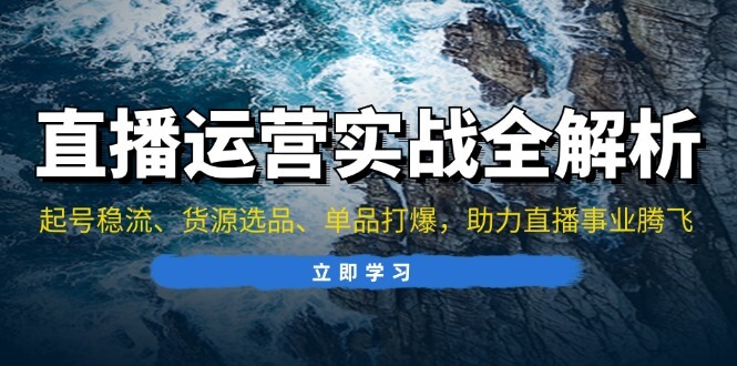 直播运营实战全解析：起号稳流、货源选品、单品打爆，助力直播事业腾飞-项目创薪