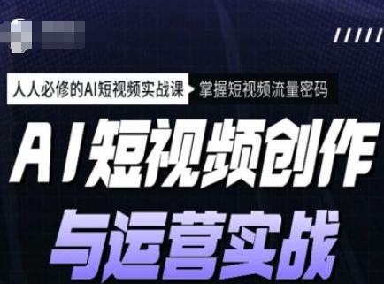 AI短视频创作与运营实战课程，人人必修的AI短视频实战课，掌握短视频流量密码-项目创薪