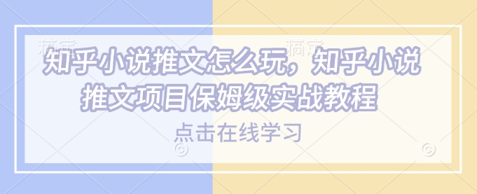 知乎小说推文怎么玩，知乎小说推文项目保姆级实战教程-项目创薪