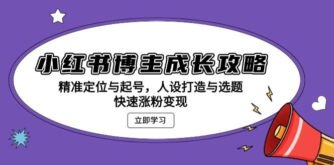 小红书博主成长攻略：精准定位与起号，人设打造与选题，快速涨粉变现-项目创薪
