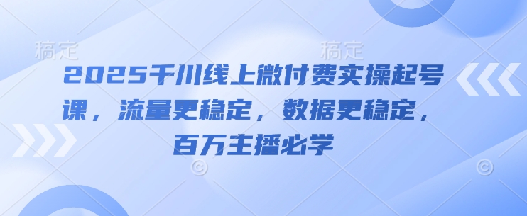 2025千川线上微付费实操起号课，流量更稳定，数据更稳定，百万主播必学-项目创薪