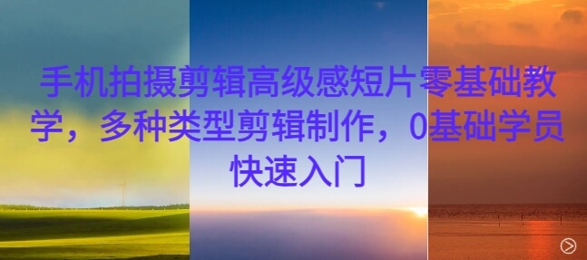 手机拍摄剪辑高级感短片零基础教学，多种类型剪辑制作，0基础学员快速入门-项目创薪