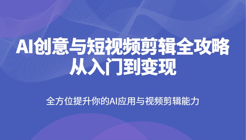 AI创意与短视频剪辑全攻略从入门到变现，全方位提升你的AI应用与视频剪辑能力-项目创薪