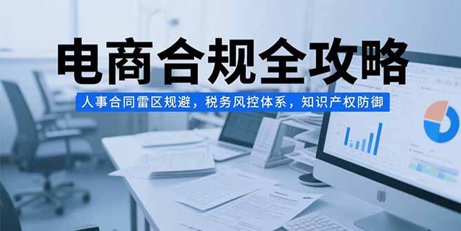 电商合规全攻略，人事合同雷区规避，税务风控体系，知识产权防御-项目创薪