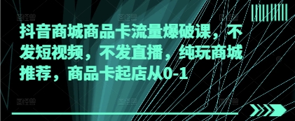 抖音商城商品卡流量爆破课，不发短视频，不发直播，纯玩商城推荐，商品卡起店从0-1-项目创薪